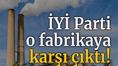 İYİ Parti o fabrikaya karşı çıktı!